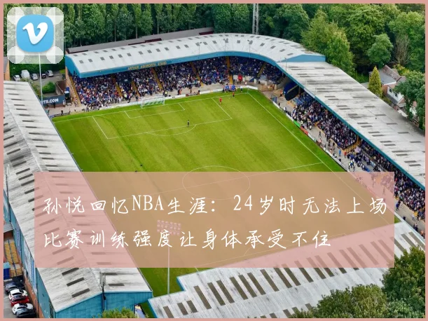孙悦回忆NBA生涯：24岁时无法上场比赛训练强度让身体承受不住