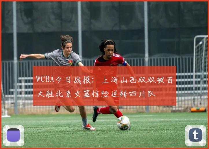 WCBA今日战报：上海山西双双破百大胜北京女篮惊险逆转四川队