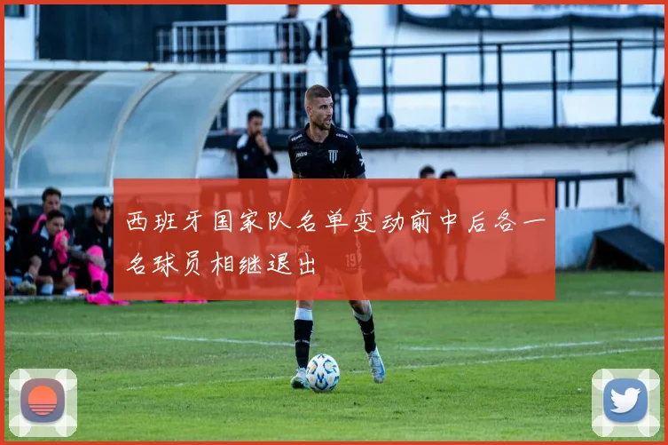 西班牙国家队名单变动前中后各一名球员相继退出