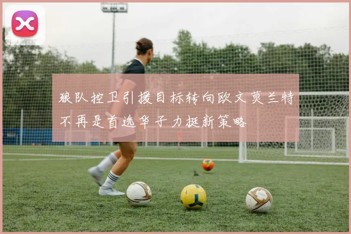 狼队控卫引援目标转向欧文莫兰特不再是首选华子力挺新策略