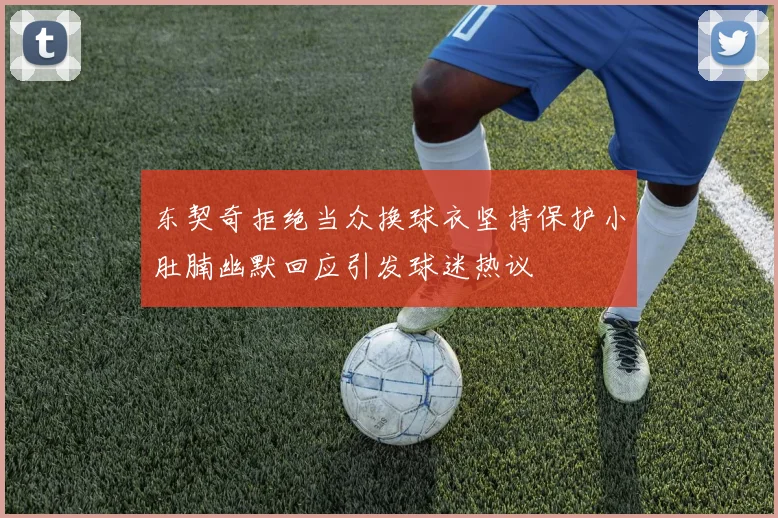 东契奇拒绝当众换球衣坚持保护小肚腩幽默回应引发球迷热议