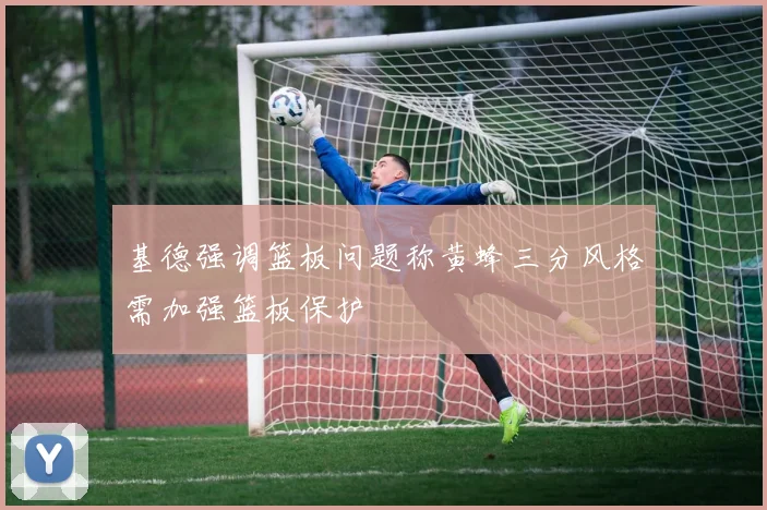 基德强调篮板问题称黄蜂三分风格需加强篮板保护