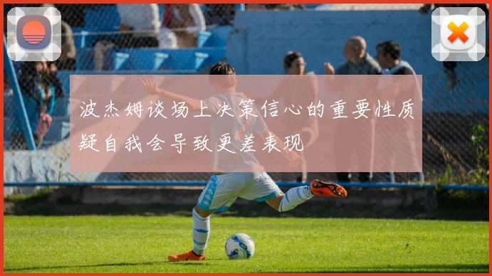 波杰姆谈场上决策信心的重要性质疑自我会导致更差表现