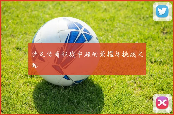 沙足传奇征战中超的荣耀与挑战之路