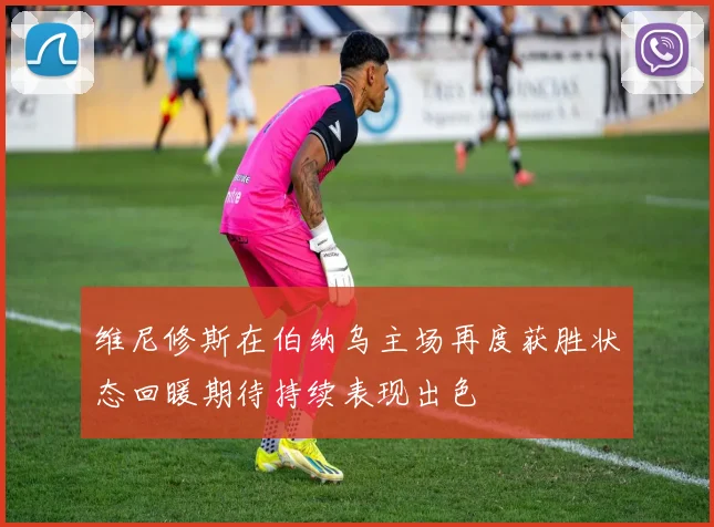 维尼修斯在伯纳乌主场再度获胜状态回暖期待持续表现出色
