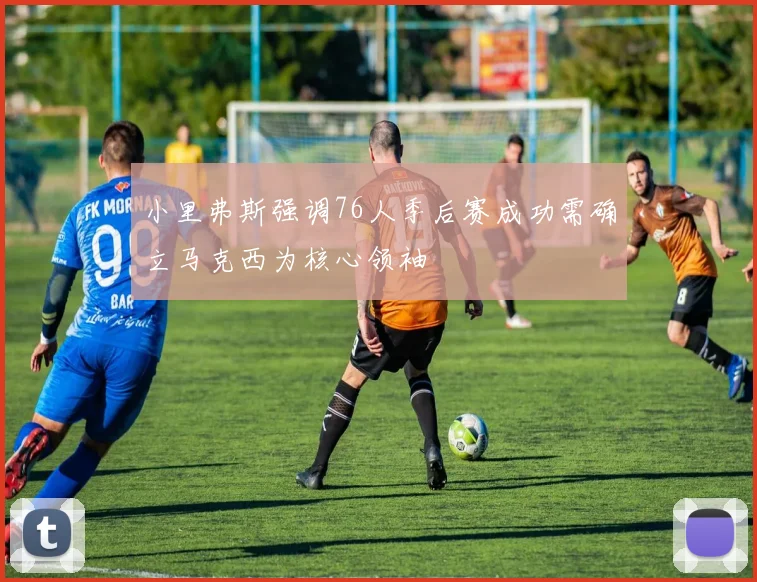 小里弗斯强调76人季后赛成功需确立马克西为核心领袖