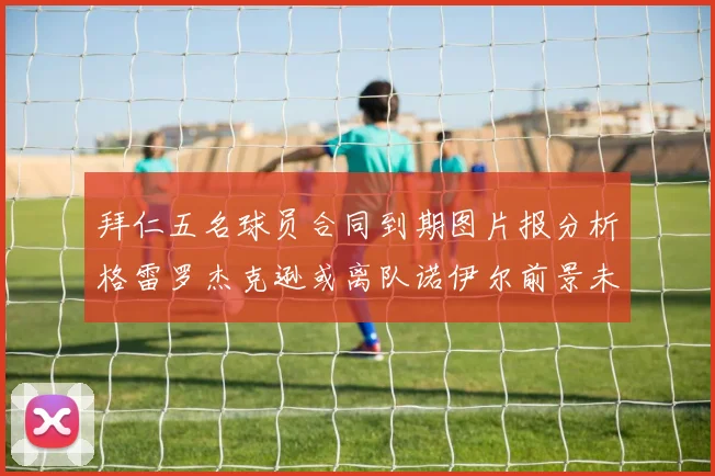 拜仁五名球员合同到期图片报分析格雷罗杰克逊或离队诺伊尔前景未定