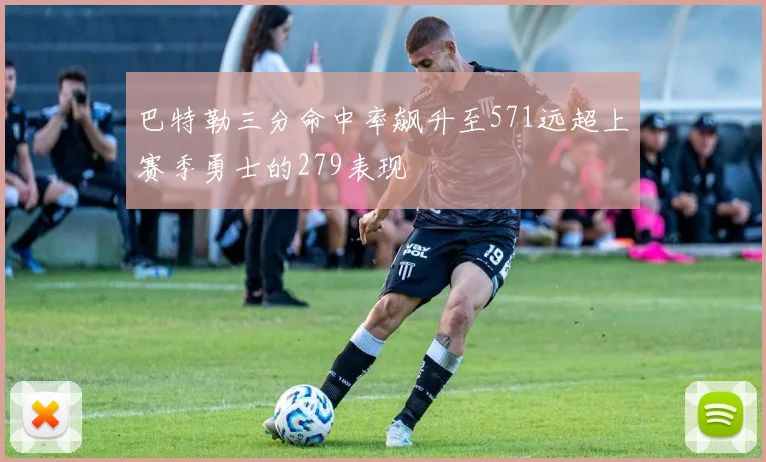 巴特勒三分命中率飙升至571远超上赛季勇士的279表现