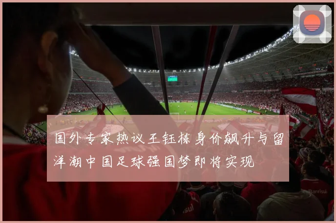 国外专家热议王钰栋身价飙升与留洋潮中国足球强国梦即将实现