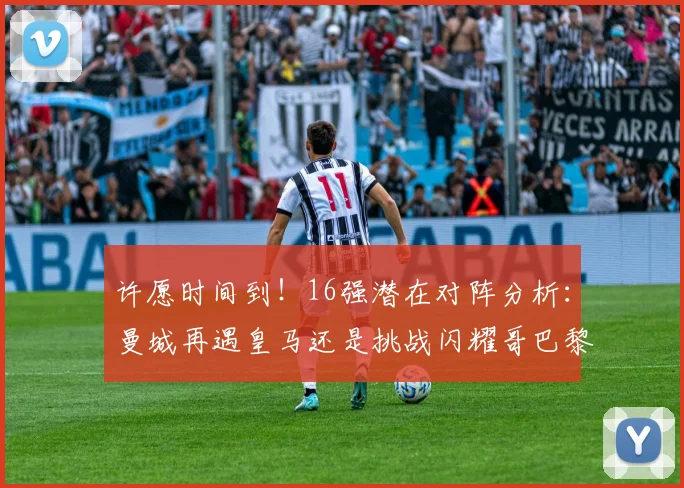 许愿时间到！16强潜在对阵分析：曼城再遇皇马还是挑战闪耀哥巴黎或对决巴萨