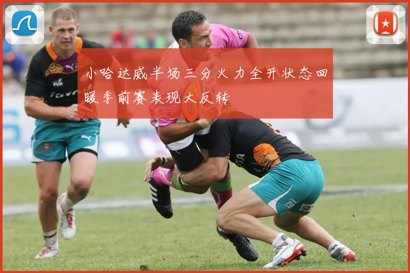 小哈达威半场三分火力全开状态回暖季前赛表现大反转